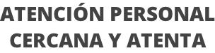 ATENCIÓN PERSONAL CERCANA Y ATENTA